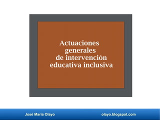José María Olayo olayo.blogspot.com
Actuaciones
generales
de intervención
educativa inclusiva
 