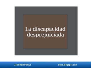 José María Olayo olayo.blogspot.com
La discapacidad
desprejuiciada
 