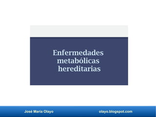 José María Olayo olayo.blogspot.com
Enfermedades
metabólicas
hereditarias
 