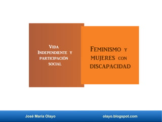 José María Olayo olayo.blogspot.com
Feminismo y
mujeres con
discapacidad
Vida
Independiente y
participación
social
 