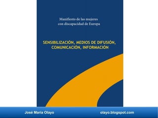José María Olayo olayo.blogspot.com
Manifiesto de las mujeres
con discapacidad de Europa
SENSIBILIZACIÓN, MEDIOS DE DIFUSIÓN,
COMUNICACIÓN, INFORMACIÓN
 
