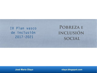 José María Olayo olayo.blogspot.com
Pobreza e
inclusión
social
IV Plan vasco
de inclusión
2017-2021
 