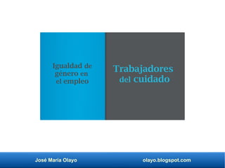 José María Olayo olayo.blogspot.com
Trabajadores
del cuidado
Igualdad de
género en
el empleo
 