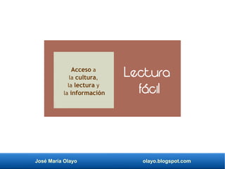 José María Olayo olayo.blogspot.com
Lectura
fácil
Acceso a
la cultura,
la lectura y
la información
 