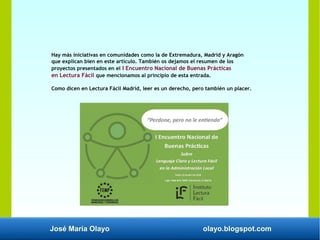 José María Olayo olayo.blogspot.com
Hay más iniciativas en comunidades como la de Extremadura, Madrid y Aragón
que explican bien en este artículo. También os dejamos el resumen de los
proyectos presentados en el I Encuentro Nacional de Buenas Prácticas
en Lectura Fácil que mencionamos al principio de esta entrada.
Como dicen en Lectura Fácil Madrid, leer es un derecho, pero también un placer.
 