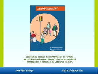 José María Olayo olayo.blogspot.com
El derecho a acceder a una información en formato
Lectura Fácil está reconocido por la Ley de accesibilidad
aprobada por el Parlament de Catalunya en 2014.
 