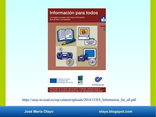 José María Olayo olayo.blogspot.com
https://easy-to-read.eu/wp-content/uploads/2014/12/ES_Information_for_all.pdf
 