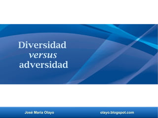 José María Olayo olayo.blogspot.com
Diversidad
versus
adversidad
 