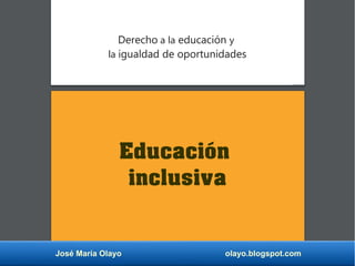 José María Olayo olayo.blogspot.com
Educación
inclusiva
Derecho a la educación y
la igualdad de oportunidades
 