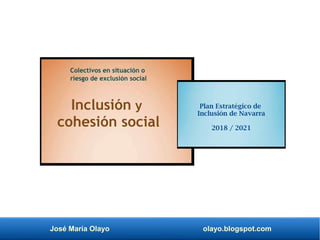 José María Olayo olayo.blogspot.com
Plan Estratégico de
Inclusión de Navarra
2018 / 2021
Inclusión y
cohesión social
Colectivos en situación o
riesgo de exclusión social
 