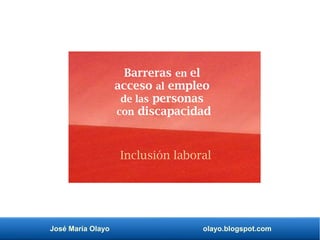 José María Olayo olayo.blogspot.com
Barreras en el
acceso al empleo
de las personas
con discapacidad
Inclusión laboral
 