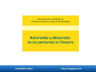 José María Olayo olayo.blogspot.com
Autonomía y desarrollo
de las personas en Navarra
Subvenciones a entidades de
iniciativa social en el área de discapacidad
 
