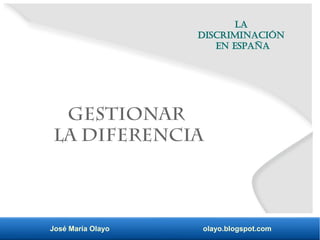 José María Olayo olayo.blogspot.com
La
discriminación
en España
Gestionar
la diferencia
 
