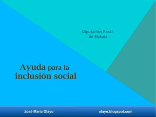 José María Olayo olayo.blogspot.com
Ayuda para la
inclusión social
Diputación Foral
de Bizkaia
 