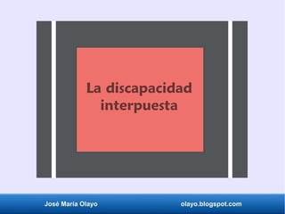 José María Olayo olayo.blogspot.com
La discapacidad
interpuesta
 
