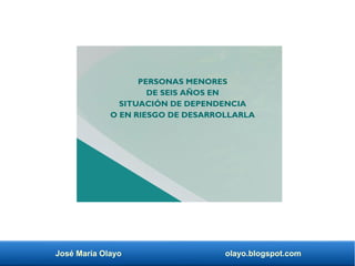 José María Olayo olayo.blogspot.com
PERSONAS MENORES
DE SEIS AÑOS EN
SITUACIÓN DE DEPENDENCIA
O EN RIESGO DE DESARROLLARLA
 