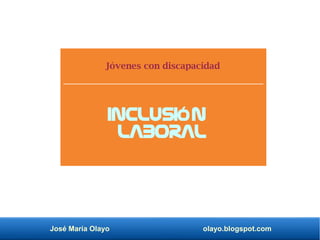 José María Olayo olayo.blogspot.com
Jóvenes con discapacidad
Inclusión
laboral
 
