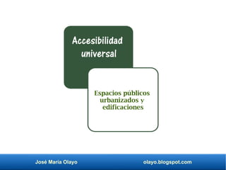 José María Olayo olayo.blogspot.com
Espacios públicos
urbanizados y
edificaciones
Accesibilidad
universal
 