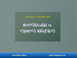 José María Olayo olayo.blogspot.com
Accesibilidad en
espacios naturales
Personas con discapacidad
 