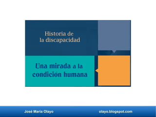 José María Olayo olayo.blogspot.com
Historia de
la discapacidad
Una mirada a la
condición humana
 