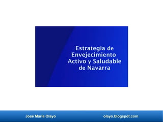 José María Olayo olayo.blogspot.com
Estrategia de
Envejecimiento
Activo y Saludable
de Navarra
 