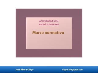 José María Olayo olayo.blogspot.com
Accesibilidad a los
espacios naturales
Marco normativo
 