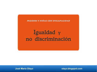 José María Olayo olayo.blogspot.com
Mujeres y niñas con discapacidad
Igualdad y
no discriminación
 