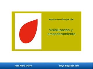 José María Olayo olayo.blogspot.com
Mujeres con discapacidad
Visibilización y
empoderamiento
 