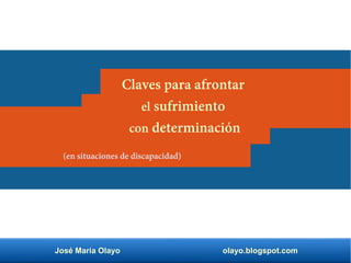 José María Olayo olayo.blogspot.com
(en situaciones de discapacidad)
Claves para afrontar
el sufrimiento
con determinación
 