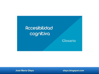 José María Olayo olayo.blogspot.com
Accesibilidad
cognitiva
Glosario
 