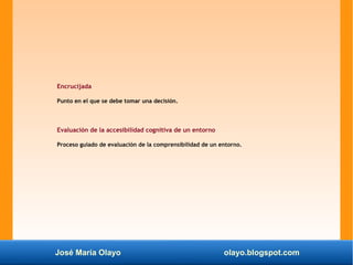 José María Olayo olayo.blogspot.com
Encrucijada
Punto en el que se debe tomar una decisión.
Evaluación de la accesibilidad cognitiva de un entorno
Proceso guiado de evaluación de la comprensibilidad de un entorno.
 