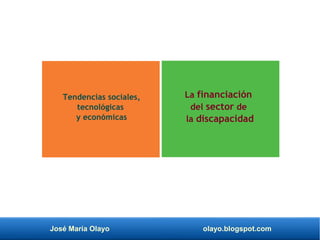 José María Olayo olayo.blogspot.com
Tendencias sociales,
tecnológicas
y económicas
La financiación
del sector de
la discapacidad
 