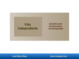 José María Olayo olayo.blogspot.com
Vida
independiente
Inclusión social
de las personas
con discapacidad
 