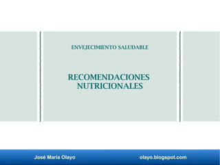 José María Olayo olayo.blogspot.com
ENVEJECIMIENTO SALUDABLE
RECOMENDACIONES
NUTRICIONALES
 