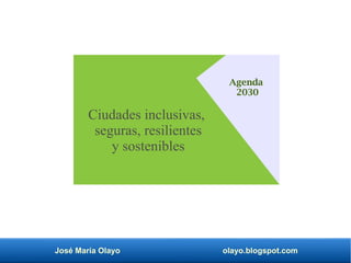José María Olayo olayo.blogspot.com
Agenda
2030
Ciudades inclusivas,
seguras, resilientes
y sostenibles
 