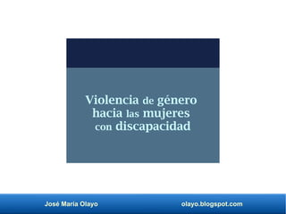 José María Olayo olayo.blogspot.com
Violencia de género
hacia las mujeres
con discapacidad
 