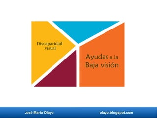 José María Olayo olayo.blogspot.com
Discapacidad
visual
Ayudas a la
Baja visión
 