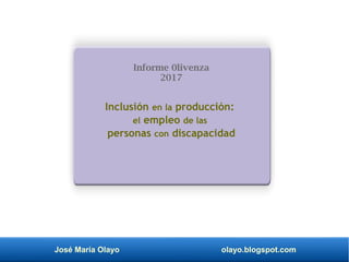 José María Olayo olayo.blogspot.com
Inclusión en la producción:
el empleo de las
personas con discapacidad
Informe 0livenza
2017
 