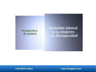 José María Olayo olayo.blogspot.com
Inclusión laboral
de las mujeres
con discapacidad
Perspectiva
de género
 