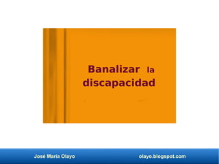 José María Olayo olayo.blogspot.com
Banalizar la
discapacidad
 