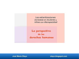 José María Olayo olayo.blogspot.com
Las esterilizaciones
forzosas en mujeres y
niñas con discapacidad
La perspectiva
de los
derechos humanos
 
