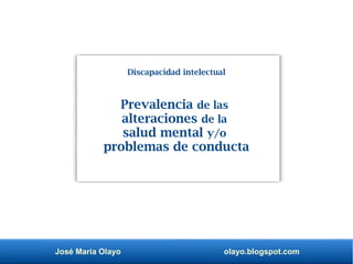 José María Olayo olayo.blogspot.com
Prevalencia de las
alteraciones de la
salud mental y/o
problemas de conducta
Discapacidad intelectual
 
