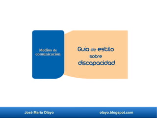 José María Olayo olayo.blogspot.com
Guía de estilo
sobre
discapacidad
Medios de
comunicación
 