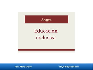 José María Olayo olayo.blogspot.com
Educación
inclusiva
Aragón
 