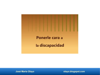 José María Olayo olayo.blogspot.com
Ponerle cara a
la discapacidad
 