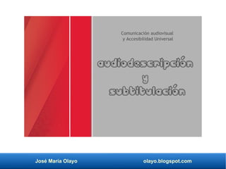 José María Olayo olayo.blogspot.com
Audiodescripción
y
subtitulación
Comunicación audiovisual
y Accesibilidad Universal
 