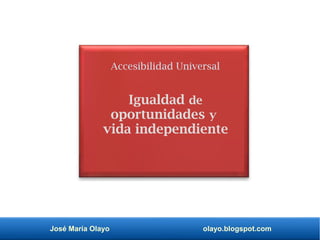 José María Olayo olayo.blogspot.com
Accesibilidad Universal
Igualdad de
oportunidades y
vida independiente
 