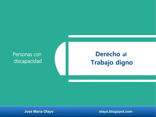 José María Olayo olayo.blogspot.com
Derecho al
Trabajo digno
Personas con
discapacidad
 