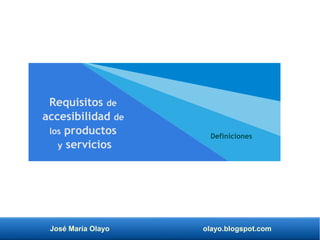 José María Olayo olayo.blogspot.com
Definiciones
Requisitos de
accesibilidad de
los productos
y servicios
 