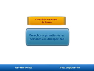 José María Olayo olayo.blogspot.com
Derechos y garantías de las
personas con discapacidad
Comunidad Autónoma
de Aragón
 